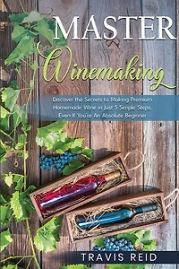 Master Winemaking: Discover the Secrets to Making Premium Homemade Wine in Just 5 Simple Steps, Even If You're An Absolute Beginner