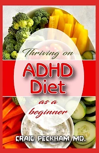 Thriving on ADHD Diet as a Beginner: The Perfect Diet Recipes to cure ADHD in kids, toddlers and teens