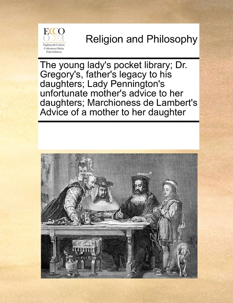 The Young Lady's Pocket Library; Dr. Gregory's, Father's Legacy to his Daughters; Lady Pennington's Unfortunate Mother's Advice her Marchioness de Lambert's of a Mother Daughter