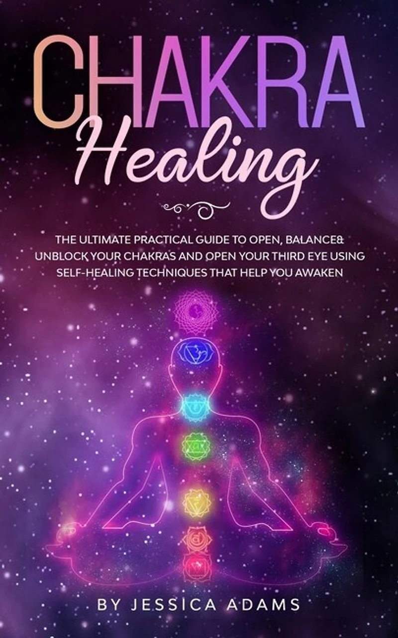 Chakra Healing: The Ultimate Practical Guide to Open, Balance& Unblock Your Chakras and Open Your Third Eye Using Self-Healing Techniques That Help You Awaken