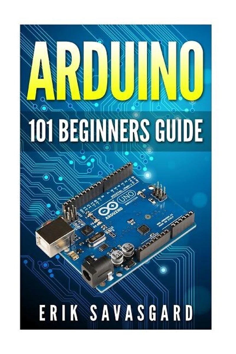 Arduino: 101 Beginners Guide: How To Get Started With Your Arduino (tips, Tricks, Projects And More!)