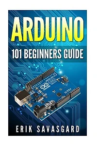 Arduino: 101 Beginners Guide: How To Get Started With Your Arduino (tips, Tricks, Projects And More!)