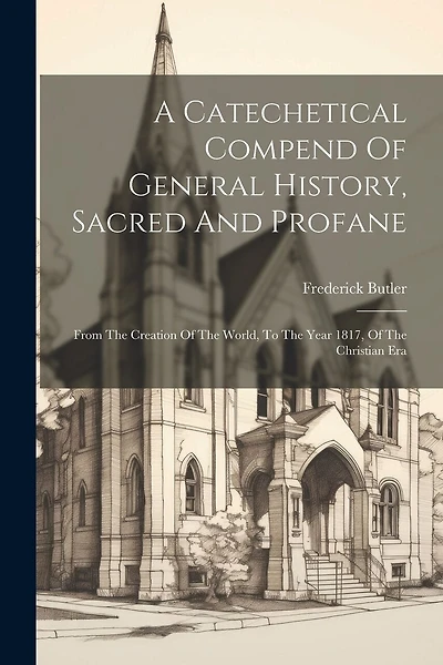 A Catechetical Compend Of General History, Sacred And Profane: From The Creation Of The World, To The Year 1817