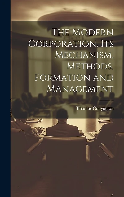 The Modern Corporation, Its Mechanism, Methods, Formation and Management