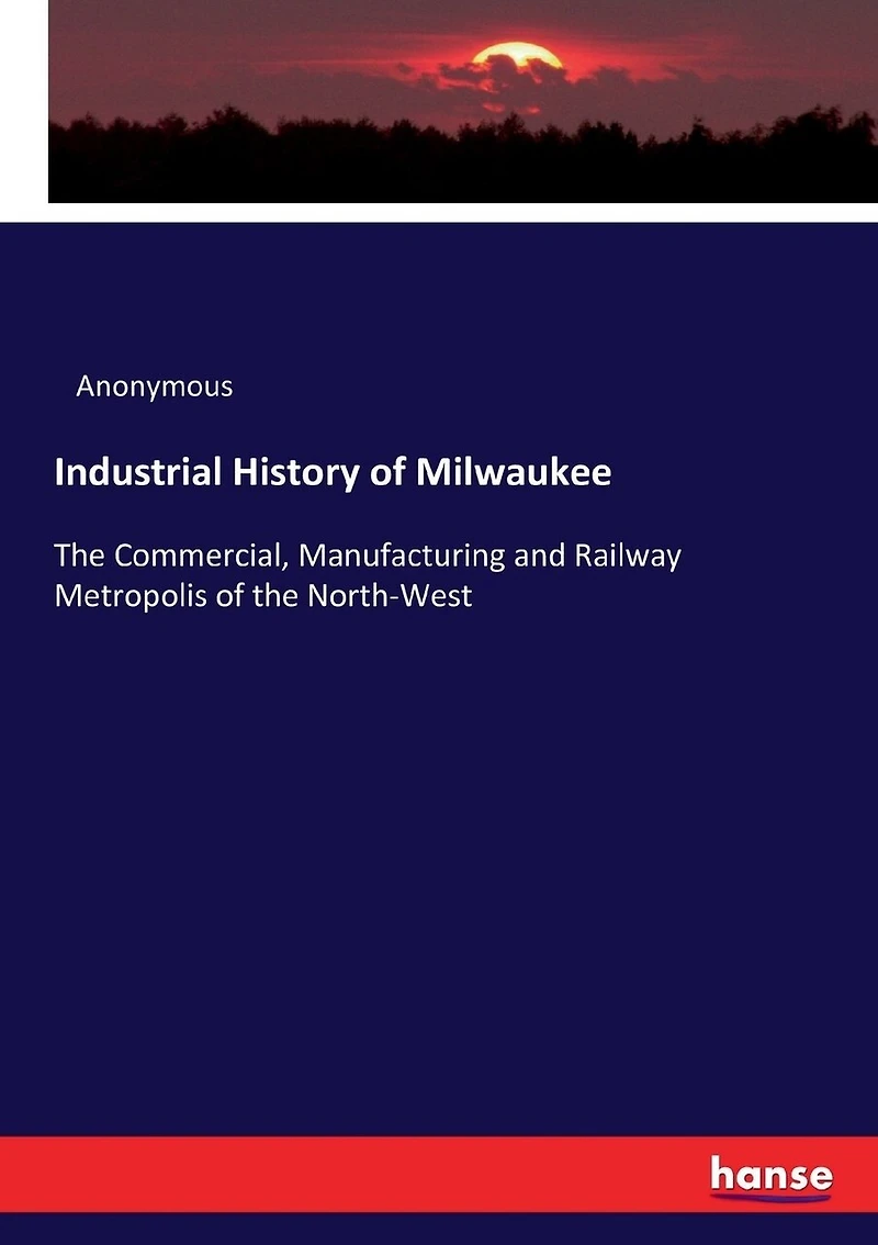 Industrial History of Milwaukee: The Commercial, Manufacturing and Railway Metropolis of the North-West