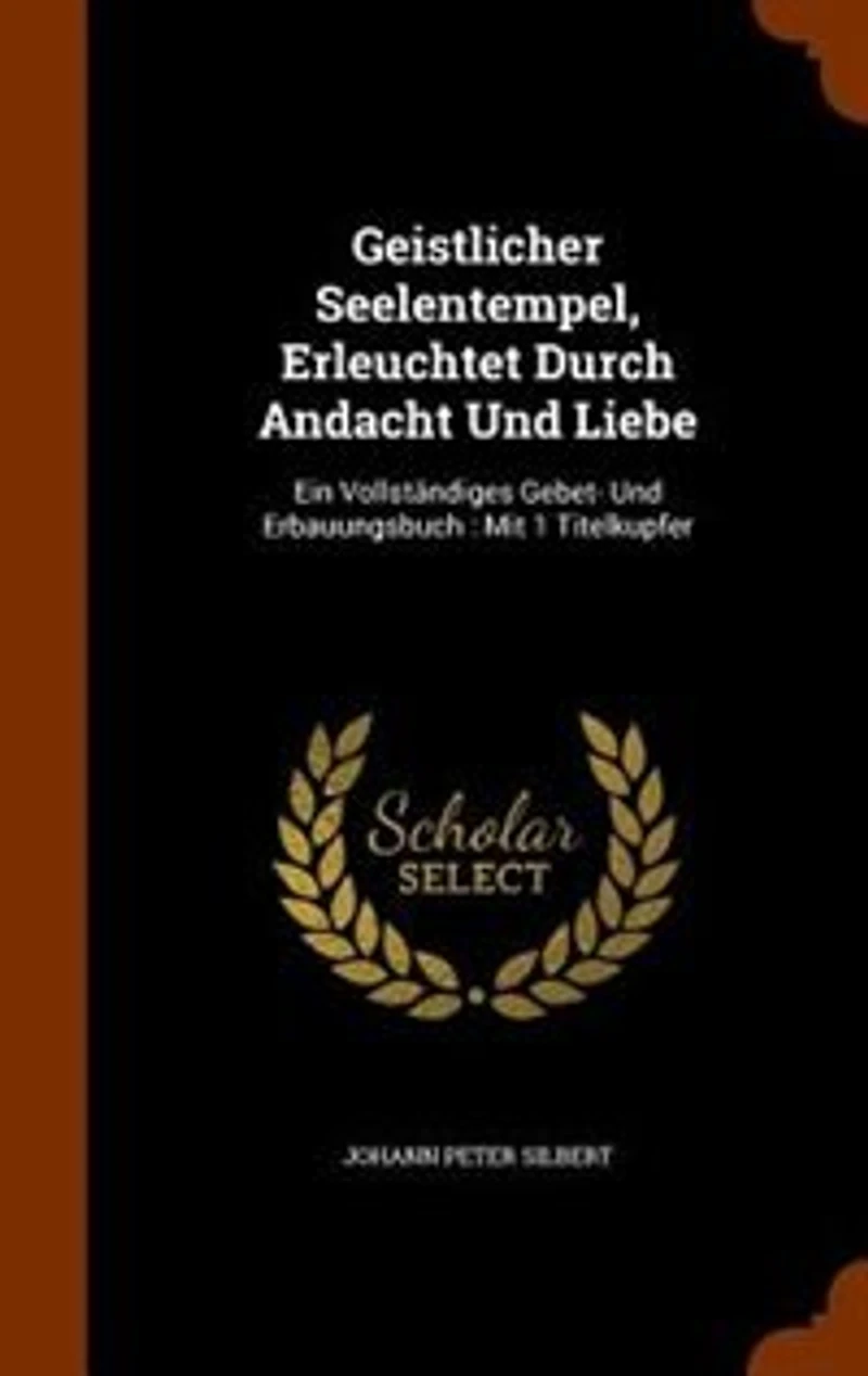 Geistlicher Seelentempel, Erleuchtet Durch Andacht Und Liebe: Ein Vollständiges Gebet- Erbauungsbuch : Mit 1 Titelkupfer