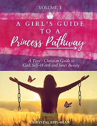A Girl's Guide to a Princess's Pathway: A Teen's Christian Guide to God, Self-Worth and Inner Beauty - Volume 1