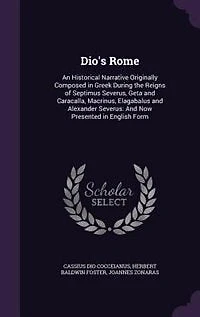 Dio's Rome: An Historical Narrative Originally Composed in Greek During the Reigns of Septimus Severus, Geta an