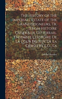 The History of the Imperiall Estate of the Grand Seigneurs, Tr. [From Histoire Généralle Du Serrail. Ensemble L'Histoire De La Cour Du Roy De La Chine] by E.G., S.a