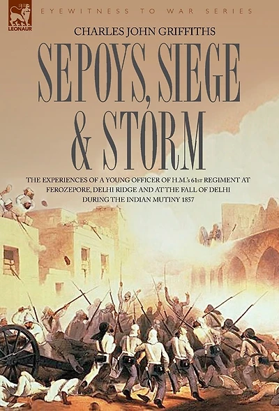 Sepoys, Siege & Storm - the Experiences of a Young Officer H.M.'s 61st Regiment at Ferozepore, Delhi Ridge and Fall During Indi