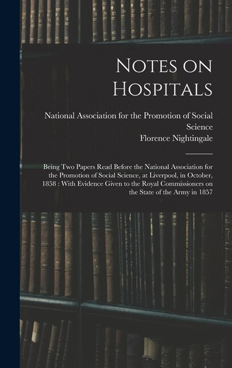 Notes on Hospitals: Being two Papers Read Before the National Association for the Promotion of Social Science, at Liverpool, in October, 1858: With Evidence Given to the Royal Commissioners on the State of the Army in 1857