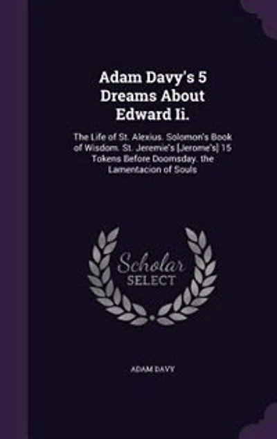 Adam Davy's 5 Dreams About Edward Ii.: The Life of St. Alexius. Solomon's Book Wisdom. Jeremie's [Jerome's] 15 Tokens Before Doomsd