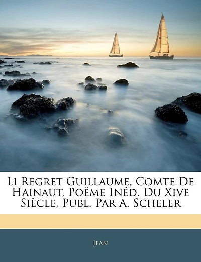 Li Regret Guillaume, Comte De Hainaut, Poëme Inéd. Du Xive Siècle, Publ. Par A. Scheler