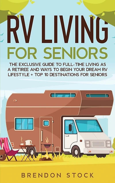 RV Living for Senior Citizens: The Exclusive Guide to Full-time RV Living as a Retiree and Ways to Begin Your Dream RV Lifestyle + Top 10 Destinations for Seniors