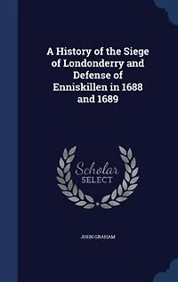 A History of the Siege of Londonderry and Defense of Enniskillen in 1688 and 1689