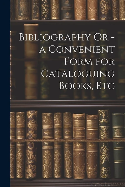 Bibliography Or - a Convenient Form for Cataloguing Books, Etc