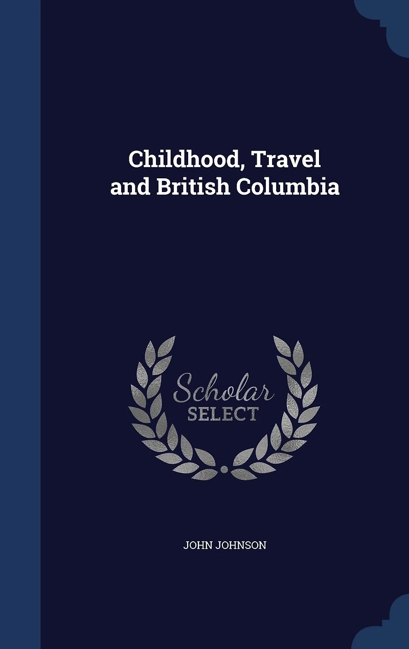 Childhood, Travel, and British Columbia: With 40 Illustrations (Classic Reprint)