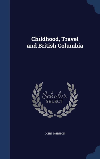 Childhood, Travel, and British Columbia: With 40 Illustrations (Classic Reprint)