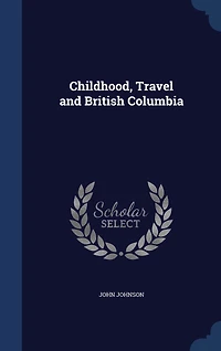 Childhood, Travel, and British Columbia: With 40 Illustrations (Classic Reprint)