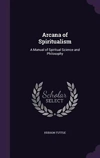 Arcana of Spiritualism: A Manual of Spiritual Science and Philosophy