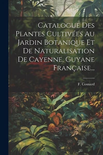 Catalogue Des Plantes Cultivées Au Jardin Botanique Et De Naturalisation De Cayenne, Guyane Française...