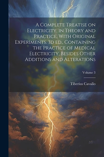 A Complete Treatise on Electricity, in Theory and Practice, With Original Experiments. 3d ed., Containing the Practice of Medical Electricity