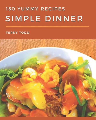 150 Yummy Simple Dinner Recipes: A Yummy Simple Dinner Cookbook You Won't be Able to Put Down