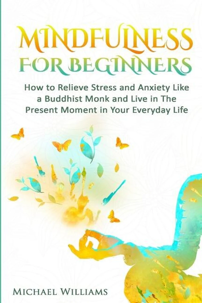 Mindfulness: Mindfulness For Beginners - How to Relieve Stress and Anxiety Like a Buddhist Monk and Live In the Present Moment In Your Everyday Life