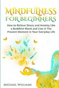 Mindfulness: Mindfulness For Beginners - How to Relieve Stress and Anxiety Like a Buddhist Monk and Live In the Present Moment In Your Everyday Life