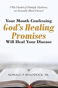 Your Mouth Confessing God's Healing Promises Will Heal Your Disease: I Was Healed of Multiple Myeloma, an Incurable Blood Disease!