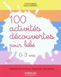 100 activités découvertes pour bébé, 0-3 ans: favoriser son éveil en respectant son rythme