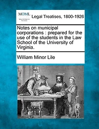 Notes On Municipal Corporations: Prepared For The Use Of The Students In The Law School Of The University Of Virginia.