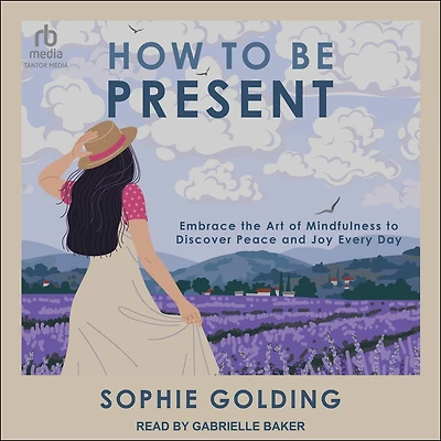 How to Be Present: Embrace the Art of Mindfulness Discover Peace and Joy Every Day