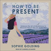 How to Be Present: Embrace the Art of Mindfulness Discover Peace and Joy Every Day