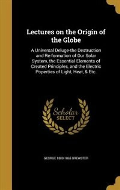 Lectures on the Origin of the Globe: A Universal Deluge-the Destruction and Re-formation of Our Solar System, the Essential Elements of