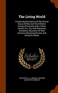 The Living World: Containing Descriptions Of Several Races Men, And Different Groups Animals, Birds, Fishes, Insects, Etc., Etc: With Numerous Anecdotes, Illustrative Their Instincts, Reasoning Powers, Domestic Habits