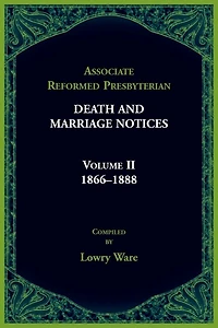 Associate Reformed Presbyterian Death and Marriage Notices, Volume II: 1866-1888: 1866-1888