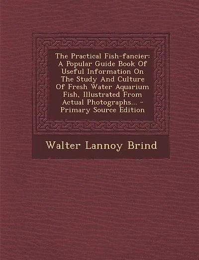 The Practical Fish-fancier: A Popular Guide Book Of Useful Information On Study And Culture Fresh Water Aquarium Fish, I