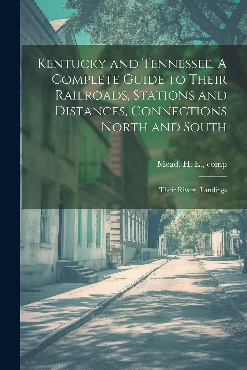 Kentucky and Tennessee. A Complete Guide to Their Railroads, Stations and Distances, Connections North and South; Their Rivers, Landings