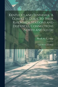 Kentucky and Tennessee. A Complete Guide to Their Railroads, Stations and Distances, Connections North and South; Their Rivers, Landings