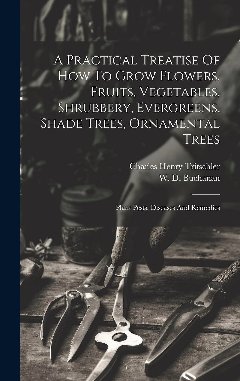 A Practical Treatise Of How To Grow Flowers, Fruits, Vegetables, Shrubbery, Evergreens, Shade Trees, Ornamental Trees: Plant Pests, Diseases And Remedies