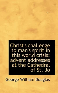 Christ's Challenge to Man's Spirit, This World Crisis: Advent Addresses at the Cathedral, of St. John Divine, New York (Classic Reprint)