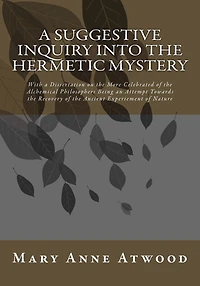 A Suggestive Inquiry Into The Hermetic Mystery: With a Dissertation on the More Celebrated of the Alchemical Philosophers Being an Attempt Towards the Recovery of the Ancient Experiement of Nature