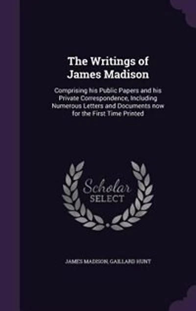 The Writings of James Madison: Comprising his Public Papers and his Private Correspondence, Including Numerous Letters and Documen