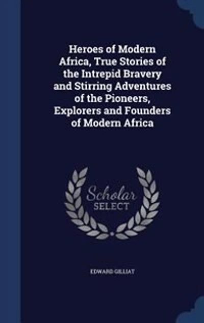 Heroes of Modern Africa: True Stories the Intrepid Bravery and Stirring Adventures Pioneers, Explorers, Founde