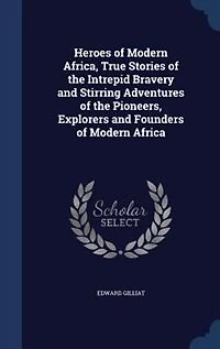 Heroes of Modern Africa: True Stories the Intrepid Bravery and Stirring Adventures Pioneers, Explorers, Founde
