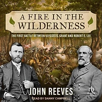 A Fire The Wilderness: First Battle Between Ulysses S. Grant and Robert E. Lee