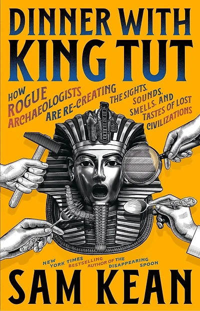 Dinner with King Tut: How Rogue Archaeologists Are Re-creating the Sights, Sounds, Smells, and Tastes of Lost Civilizations