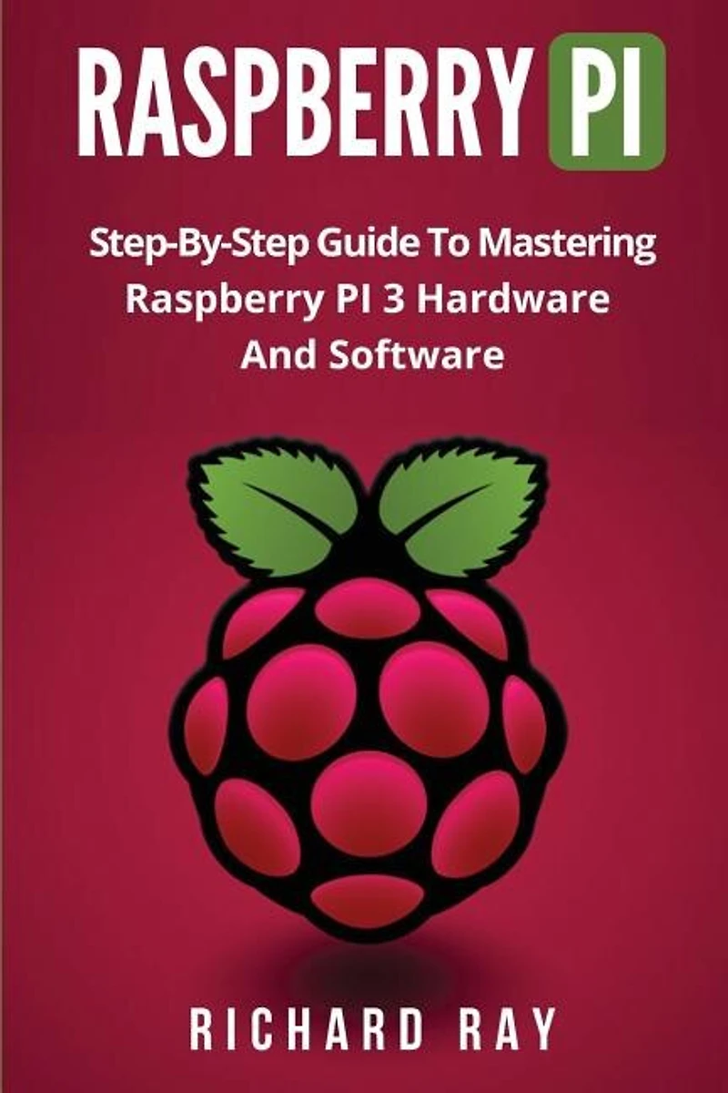 Raspberry Pi: Step-By-Step Guide to Mastering Raspberry Pi 3 Hardware and Software (Raspberry Pi 3, Raspberry Pi Programming, Python Programming, C Programming)