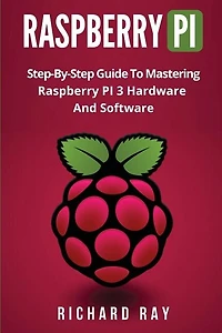 Raspberry Pi: Step-By-Step Guide to Mastering Raspberry Pi 3 Hardware and Software (Raspberry Pi 3, Raspberry Pi Programming, Python Programming, C Programming)